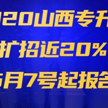 【最新】2020山西专升本扩招近20%，5月7号起报名